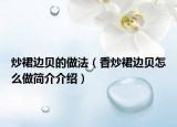 炒裙邊貝的做法（香炒裙邊貝怎么做簡介介紹）