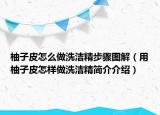 柚子皮怎么做洗潔精步驟圖解（用柚子皮怎樣做洗潔精簡介介紹）