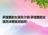 茶館里的女演員介紹(茶館里的女演員詳細(xì)情況如何)