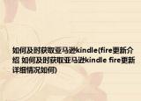 如何及時獲取亞馬遜kindle(fire更新介紹 如何及時獲取亞馬遜kindle fire更新詳細情況如何)