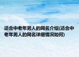 適合中老年男人的網(wǎng)名介紹(適合中老年男人的網(wǎng)名詳細(xì)情況如何)