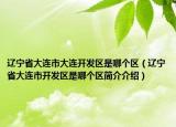 遼寧省大連市大連開發(fā)區(qū)是哪個(gè)區(qū)（遼寧省大連市開發(fā)區(qū)是哪個(gè)區(qū)簡(jiǎn)介介紹）