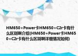HM650+Power卡HM650+C2r卡有什么區(qū)別啊介紹(HM650+Power卡HM650+C2r卡有什么區(qū)別啊詳細情況如何)
