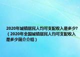 2020年城鎮(zhèn)居民人均可支配收入是多少?（2020年全國城鎮(zhèn)居民人均可支配收入是多少簡介介紹）