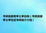 考研需要有學(xué)士學(xué)位嗎（考研需要學(xué)士學(xué)位證書嗎簡介介紹）
