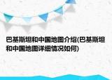 巴基斯坦和中國(guó)地圖介紹(巴基斯坦和中國(guó)地圖詳細(xì)情況如何)