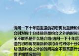 請問一下十年后重逢的初戀男友重新和你約會時對你十分體貼但是約會之外的時間完全不聯系是什么情介紹(請問一下十年后重逢的初戀男友重新和你約會時對你十分體貼但是約會之外的時間完全不聯系是什么情詳細情況如何)