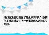 請問香港最近發(fā)生了什么事情嗎?介紹(請問香港最近發(fā)生了什么事情嗎?詳細(xì)情況如何)