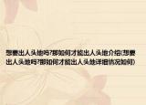 想要出人頭地嗎?那如何才能出人頭地介紹(想要出人頭地嗎?那如何才能出人頭地詳細(xì)情況如何)