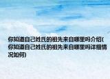 你知道自己姓氏的祖先來自哪里嗎介紹(你知道自己姓氏的祖先來自哪里嗎詳細(xì)情況如何)
