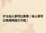 什么仙人掌可以食用（仙人掌可以食用嗎簡(jiǎn)介介紹）