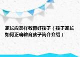家長(zhǎng)應(yīng)怎樣教育好孩子（孩子家長(zhǎng)如何正確教育孩子簡(jiǎn)介介紹）