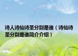 詩人詩仙詩圣分別是誰（詩仙詩圣分別是誰簡(jiǎn)介介紹）
