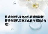 移動電視機(jī)頂盒怎么看騰訊視頻（移動電視機(jī)頂盒怎么看電視簡介介紹）