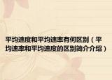 平均速度和平均速率有何區(qū)別（平均速率和平均速度的區(qū)別簡介介紹）