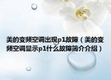美的變頻空調(diào)出現(xiàn)p1故障（美的變頻空調(diào)顯示p1什么故障簡(jiǎn)介介紹）