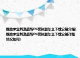 絕地求生刺激戰(zhàn)場(chǎng)PC模擬器怎么下載安裝介紹(絕地求生刺激戰(zhàn)場(chǎng)PC模擬器怎么下載安裝詳細(xì)情況如何)