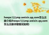 heeps:\\mp.weixin.qq.com怎么注冊介紹(heeps:\\mp.weixin.qq.com怎么注冊詳細情況如何)