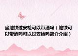 坐地鐵過(guò)安檢可以帶酒嗎（地鐵可以帶酒嗎可以過(guò)安檢嗎簡(jiǎn)介介紹）