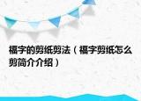 福字的剪紙剪法（福字剪紙怎么剪簡介介紹）