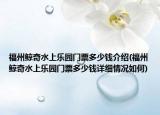 福州鯨奇水上樂園門票多少錢介紹(福州鯨奇水上樂園門票多少錢詳細情況如何)