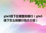 gta5線下在哪里搶銀行（gta5線下怎么搶銀行簡(jiǎn)介介紹）