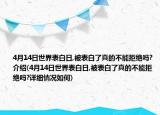 4月14日世界表白日,被表白了真的不能拒絕嗎?介紹(4月14日世界表白日,被表白了真的不能拒絕嗎?詳細情況如何)