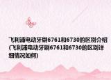 飛利浦電動牙刷6761和6730的區(qū)別介紹(飛利浦電動牙刷6761和6730的區(qū)別詳細情況如何)