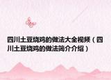 四川土豆燒雞的做法大全視頻（四川土豆燒雞的做法簡(jiǎn)介介紹）
