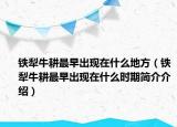鐵犁牛耕最早出現(xiàn)在什么地方（鐵犁牛耕最早出現(xiàn)在什么時(shí)期簡(jiǎn)介介紹）
