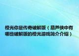 橙光你是傳奇破解版（葫蘆俠中有哪些破解版的橙光游戲簡介介紹）