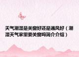 天氣潮濕是關(guān)窗好還是通風(fēng)好（潮濕天氣家里要關(guān)窗嗎簡介介紹）