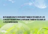 能不能組隊(duì)DNF艾肯傳說地下城副本可以組隊(duì)進(jìn)入嗎介紹(能不能組隊(duì)DNF艾肯傳說地下城副本可以組隊(duì)進(jìn)入嗎詳細(xì)情況如何)
