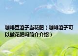 咖啡豆渣子當花肥（咖啡渣子可以做花肥嗎簡介介紹）