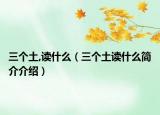 三個(gè)土,讀什么（三個(gè)土讀什么簡(jiǎn)介介紹）