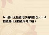tcd是什么檢查可以說明什么（tcd檢查是什么檢查簡介介紹）