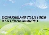 微信手機號被別人修改了怎么辦（微信被別人改了手機號怎么辦簡介介紹）