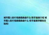 城市獵人的片尾曲插曲是什么(歌手是誰介紹 城市獵人的片尾曲插曲是什么 歌手是誰詳細(xì)情況如何)