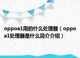 oppoa1用的什么處理器（oppoa1處理器是什么簡介介紹）