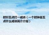 時針五點打一成語（一個時鐘是五點什么成語簡介介紹）