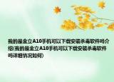 我的是金立A10手機可以下載安裝殺毒軟件嗎介紹(我的是金立A10手機可以下載安裝殺毒軟件嗎詳細情況如何)