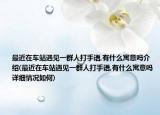 最近在車(chē)站遇見(jiàn)一群人打手語(yǔ),有什么寓意嗎介紹(最近在車(chē)站遇見(jiàn)一群人打手語(yǔ),有什么寓意嗎詳細(xì)情況如何)