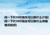 問一下ICOKE現(xiàn)在可以換什么介紹(問一下ICOKE現(xiàn)在可以換什么詳細(xì)情況如何)