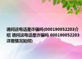 請(qǐng)問(wèn)這電話是詐騙嗎(000190852203介紹 請(qǐng)問(wèn)這電話是詐騙嗎 000190852203詳細(xì)情況如何)