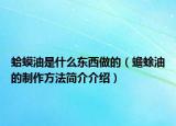 蛤蟆油是什么東西做的（蟾蜍油的制作方法簡(jiǎn)介介紹）