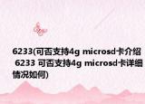 6233(可否支持4g microsd卡介紹 6233 可否支持4g microsd卡詳細(xì)情況如何)