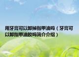 用牙膏可以卸掉指甲油嗎（牙膏可以卸指甲油膠嗎簡介介紹）