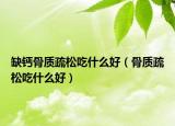 缺鈣骨質(zhì)疏松吃什么好（骨質(zhì)疏松吃什么好）
