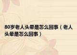 80歲老人頭暈是怎么回事（老人頭暈是怎么回事）