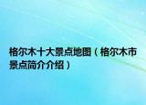 格爾木十大景點(diǎn)地圖（格爾木市景點(diǎn)簡介介紹）